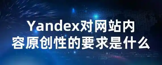 Yandex对网站内容原创性的要求是什么？