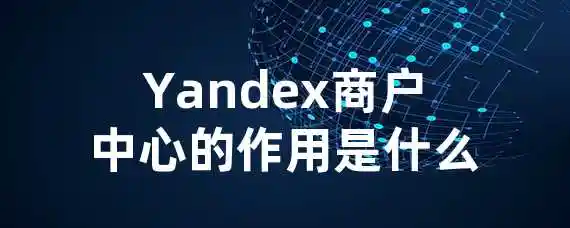 Yandex商户中心的作用是什么？