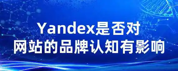 Yandex是否对网站的品牌认知有影响？