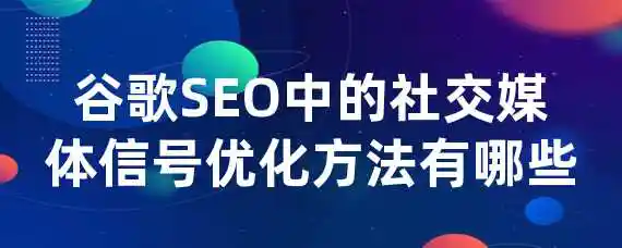 谷歌SEO中的社交媒体信号优化方法有哪些？