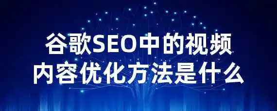 谷歌SEO中的视频内容优化方法是什么？