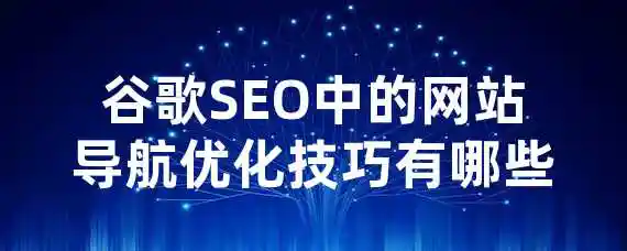 谷歌SEO中的网站导航优化技巧有哪些？