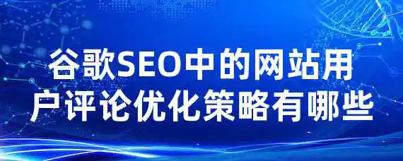 谷歌SEO中的网站用户评论优化策略有哪些？