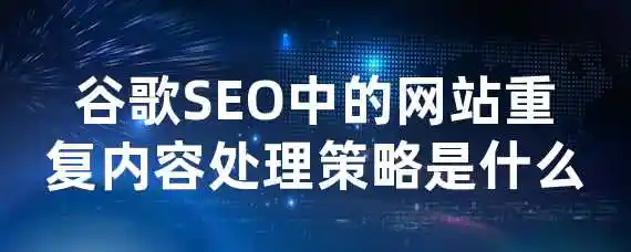 谷歌SEO中的网站重复内容处理策略是什么？