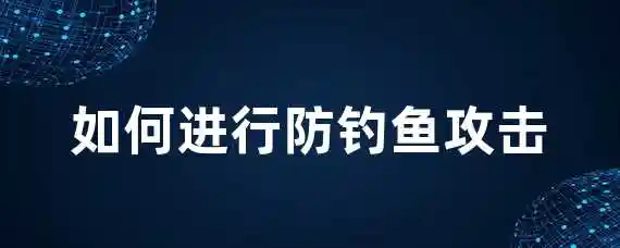 如何进行防钓鱼攻击？