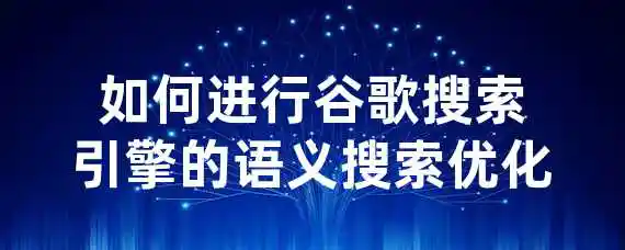 如何进行谷歌搜索引擎的语义搜索优化？