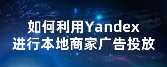 如何利用Yandex进行本地商家广告投放？