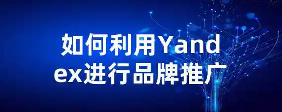 如何利用Yandex进行品牌推广？