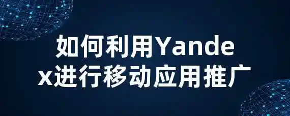 如何利用Yandex进行移动应用推广？