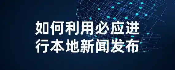 如何利用必应进行本地新闻发布？