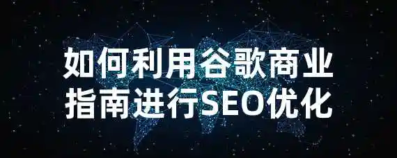 如何利用谷歌商业指南进行SEO优化？