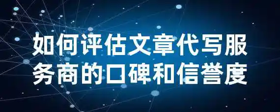 如何评估文章代写服务商的口碑和信誉度？