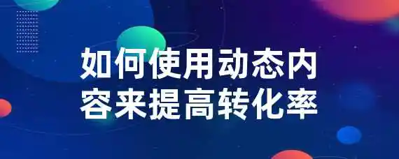 如何使用动态内容来提高转化率？