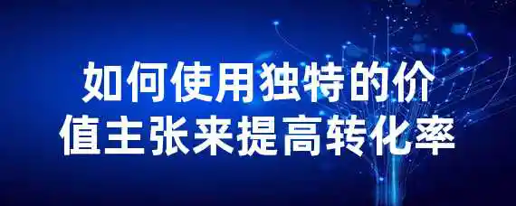 如何使用独特的价值主张来提高转化率？