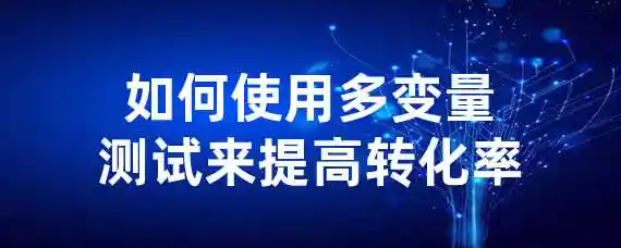 如何使用多变量测试来提高转化率？