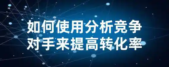 如何使用分析竞争对手来提高转化率？