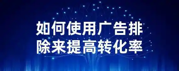 如何使用广告排除来提高转化率？