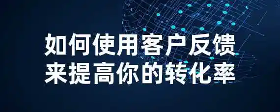 如何使用客户反馈来提高你的转化率？