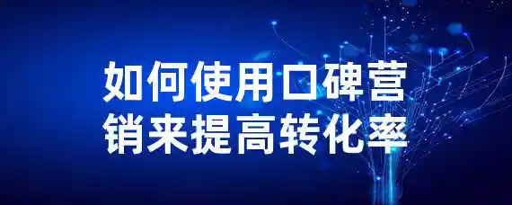 如何使用口碑营销来提高转化率？