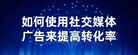 如何使用社交媒体广告来提高转化率？