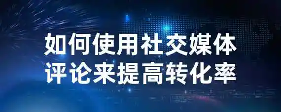 如何使用社交媒体评论来提高转化率？