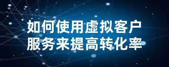 如何使用虚拟客户服务来提高转化率？