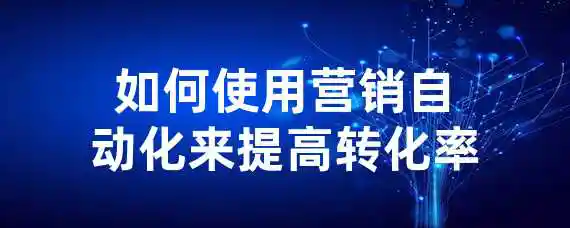 如何使用营销自动化来提高转化率？