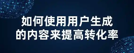 如何使用用户生成的内容来提高转化率？