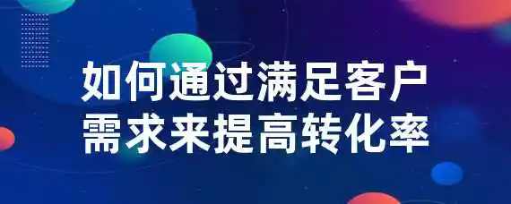 如何通过满足客户需求来提高转化率？