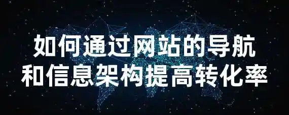 如何通过网站的导航和信息架构提高转化率？