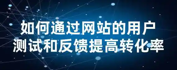 如何通过网站的用户测试和反馈提高转化率？