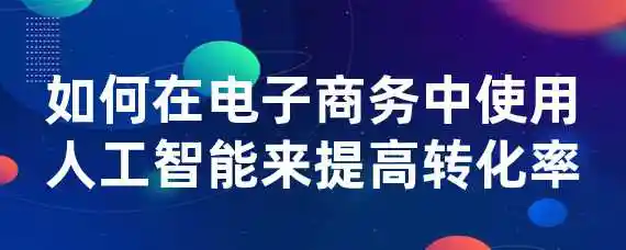 如何在电子商务中使用人工智能来提高转化率？