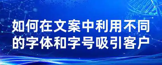 如何在文案中利用不同的字体和字号吸引客户？