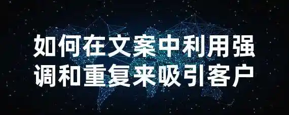 如何在文案中利用强调和重复来吸引客户？