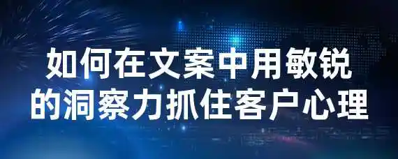 如何在文案中用敏锐的洞察力抓住客户心理？