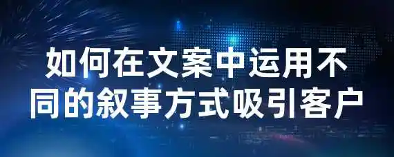 如何在文案中运用不同的叙事方式吸引客户？