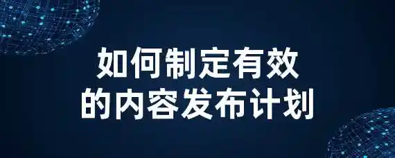 如何制定有效的内容发布计划？