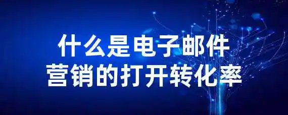 什么是电子邮件营销的打开转化率？