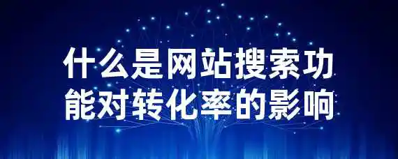 什么是网站搜索功能对转化率的影响？