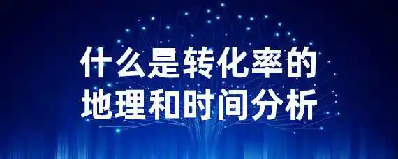 什么是转化率的地理和时间分析？