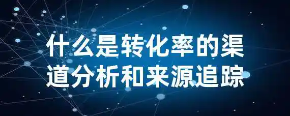 什么是转化率的渠道分析和来源追踪？