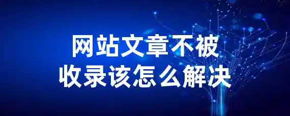 网站文章不被收录该怎么解决