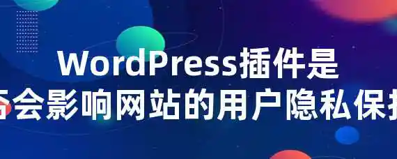 WordPress插件是否会影响网站的用户隐私保护？