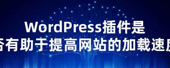 WordPress插件是否有助于提高网站的加载速度？