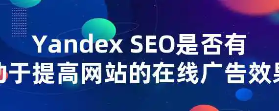 Yandex SEO是否有助于提高网站的在线广告效果？