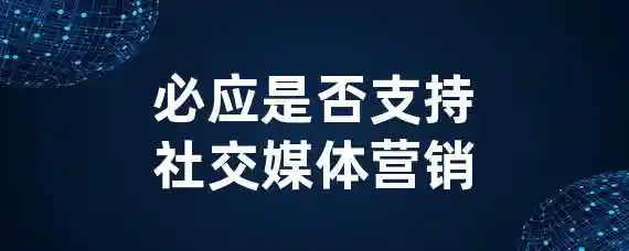 必应是否支持社交媒体营销？