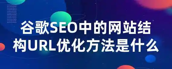 谷歌SEO中的网站结构URL优化方法是什么？