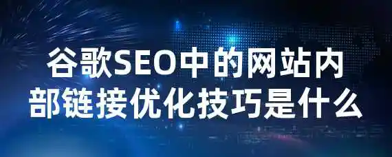 谷歌SEO中的网站内部链接优化技巧是什么？