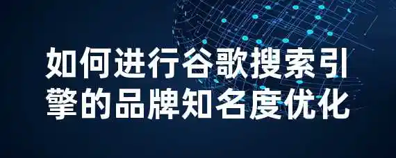 如何进行谷歌搜索引擎的品牌知名度优化？