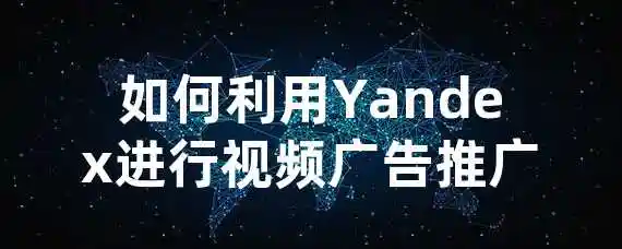 如何利用Yandex进行视频广告推广？